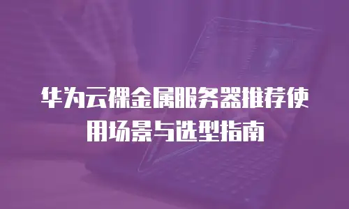 华为云裸金属服务器推荐使用场景与选型指南