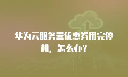 华为云服务器优惠券用完停机，怎么办？