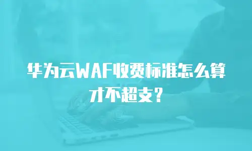 华为云WAF收费标准怎么算才不超支？