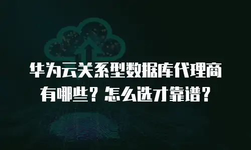 华为云关系型数据库代理商有哪些？怎么选才靠谱？