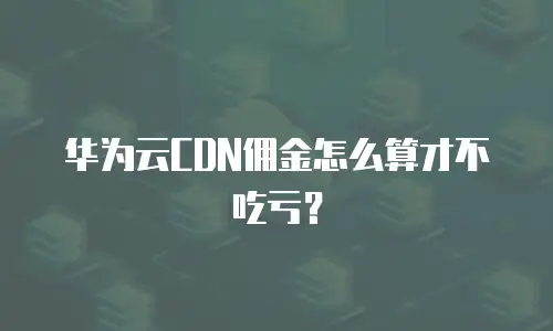 华为云CDN佣金怎么算才不吃亏？