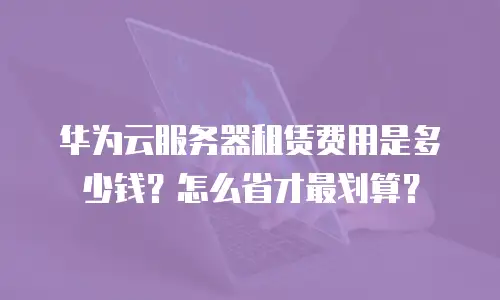 华为云服务器租赁费用是多少钱？怎么省才最划算？