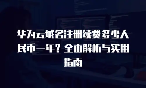 华为云域名注册续费多少人民币一年？全面解析与实用指南
