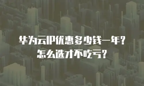 华为云IP优惠多少钱一年？怎么选才不吃亏？