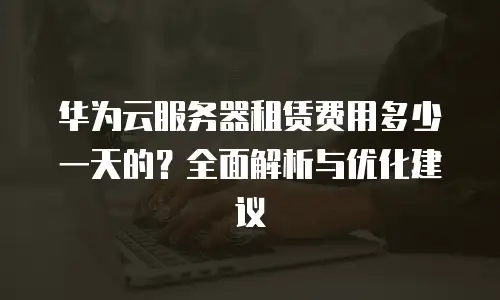 华为云服务器租赁费用多少一天的？全面解析与优化建议