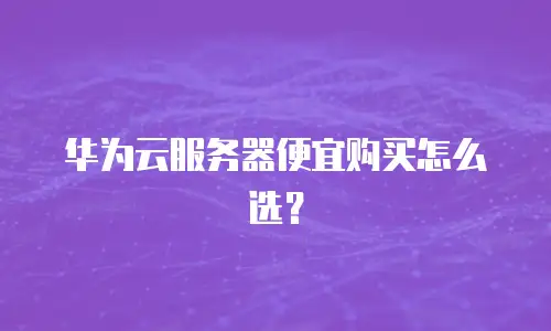 华为云服务器便宜购买怎么选？