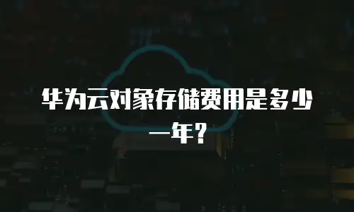 华为云对象存储费用是多少一年？