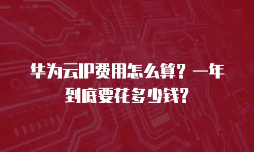 华为云IP费用怎么算？一年到底要花多少钱？