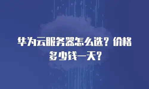 华为云服务器怎么选？价格多少钱一天？