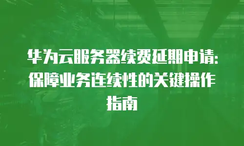 华为云服务器续费延期申请：保障业务连续性的关键操作指南