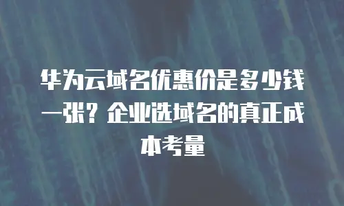 华为云域名优惠价是多少钱一张？企业选域名的真正成本考量