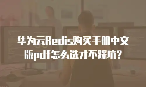 华为云Redis购买手册中文版pdf怎么选才不踩坑？
