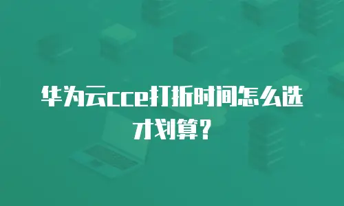 华为云cce打折时间怎么选才划算？
