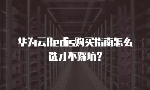华为云Redis购买指南怎么选才不踩坑？