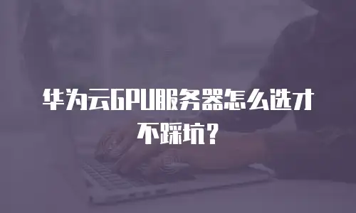 华为云GPU服务器怎么选才不踩坑？