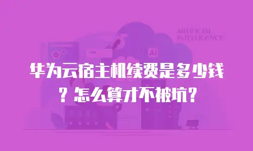 华为云宿主机续费是多少钱？怎么算才不被坑？