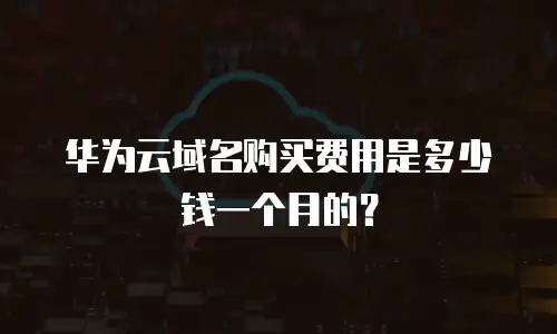 华为云域名购买费用是多少钱一个月的？