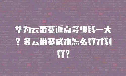 华为云带宽返点多少钱一天？多云带宽成本怎么算才划算？
