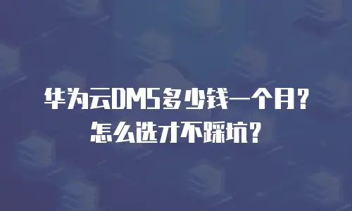 华为云DMS多少钱一个月？怎么选才不踩坑？