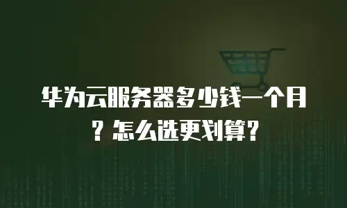 华为云服务器多少钱一个月？怎么选更划算？