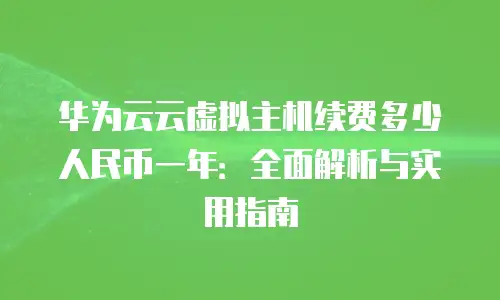 华为云云虚拟主机续费多少人民币一年：全面解析与实用指南