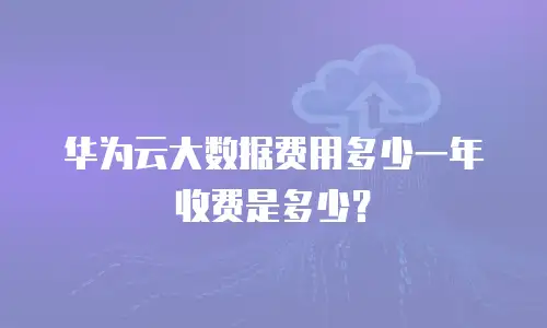 华为云大数据费用多少一年收费是多少？