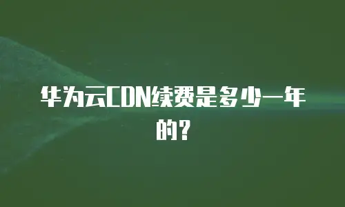 华为云CDN续费是多少一年的？