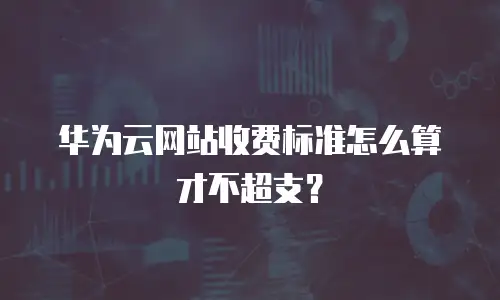 华为云网站收费标准怎么算才不超支？