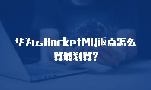 华为云RocketMQ返点怎么算最划算？