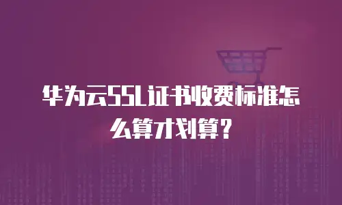 华为云SSL证书收费标准怎么算才划算？