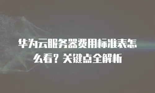 华为云服务器费用标准表怎么看？关键点全解析