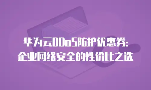 华为云DDoS防护优惠券：企业网络安全的性价比之选