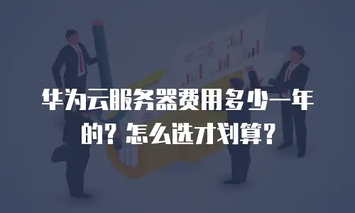 华为云服务器费用多少一年的？怎么选才划算？