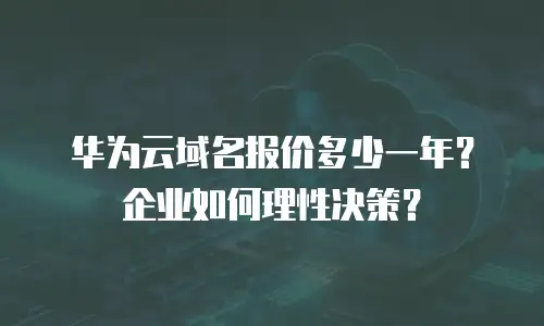 华为云域名报价多少一年？企业如何理性决策？