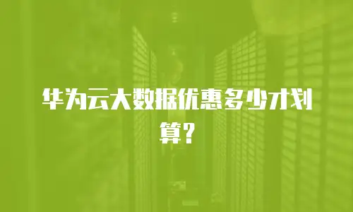 华为云大数据优惠多少才划算？