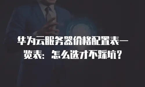 华为云服务器价格配置表一览表：怎么选才不踩坑？