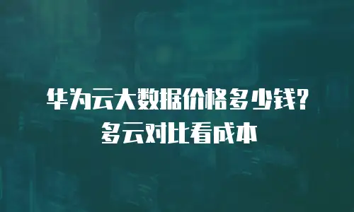 华为云大数据价格多少钱？多云对比看成本
