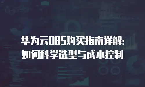 华为云OBS购买指南详解：如何科学选型与成本控制