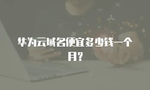 华为云域名便宜多少钱一个月？