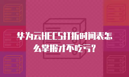 华为云HECS打折时间表怎么掌握才不吃亏？