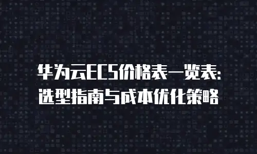 华为云ECS价格表一览表：选型指南与成本优化策略
