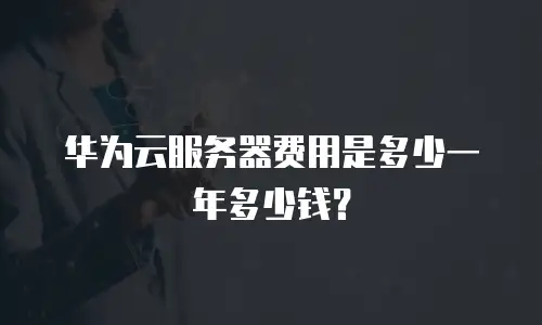 华为云服务器费用是多少一年多少钱？