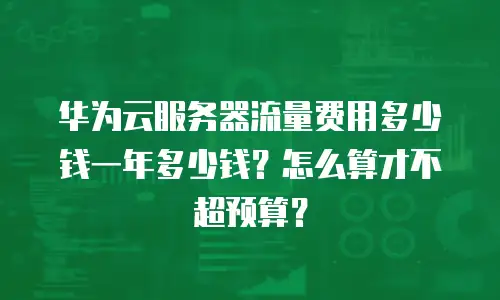 华为云服务器流量费用多少钱一年多少钱？怎么算才不超预算？