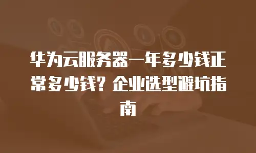 华为云服务器一年多少钱正常多少钱？企业选型避坑指南