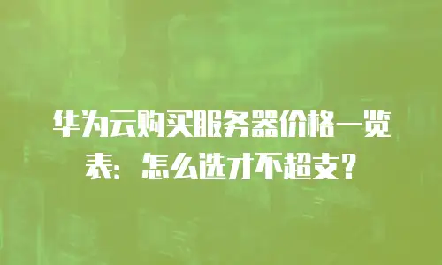 华为云购买服务器价格一览表：怎么选才不超支？