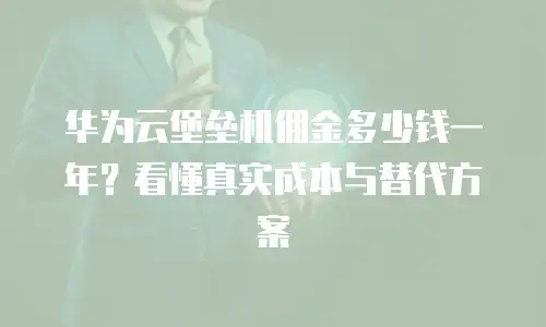 华为云堡垒机佣金多少钱一年？看懂真实成本与替代方案