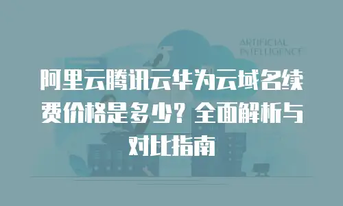 阿里云腾讯云华为云域名续费价格是多少？全面解析与对比指南