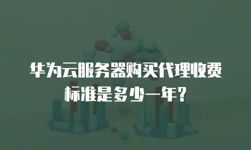 华为云服务器购买代理收费标准是多少一年？