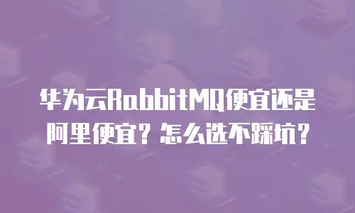 华为云RabbitMQ便宜还是阿里便宜？怎么选不踩坑？