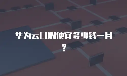 华为云CDN便宜多少钱一月？